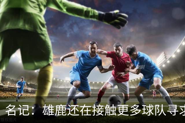 名记：雄鹿还在接触更多球队寻求更好报价 绿军&森林狼是潜在下家